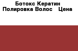 Ботокс Кератин Полировка Волос › Цена ­ 1 000 - Башкортостан респ., Стерлитамакский р-н Медицина, красота и здоровье » Косметические услуги   . Башкортостан респ.